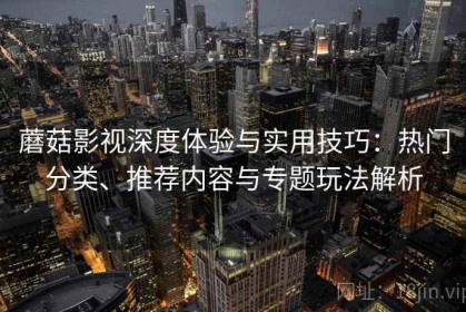 蘑菇影视深度体验与实用技巧：热门分类、推荐内容与专题玩法解析