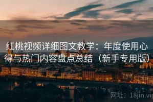 红桃视频详细图文教学：年度使用心得与热门内容盘点总结（新手专用版）