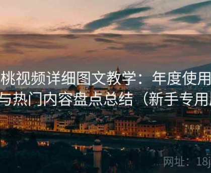 红桃视频详细图文教学：年度使用心得与热门内容盘点总结（新手专用版）