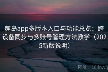 趣岛app多版本入口与功能总览：跨设备同步与多账号管理方法教学（2025新版说明）