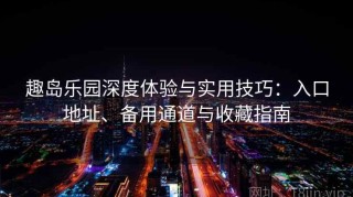 趣岛乐园深度体验与实用技巧：入口地址、备用通道与收藏指南