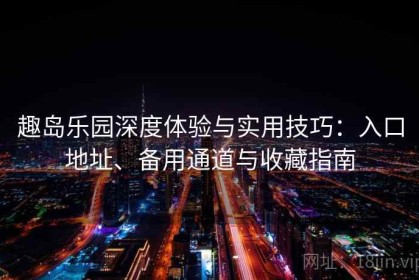趣岛乐园深度体验与实用技巧：入口地址、备用通道与收藏指南