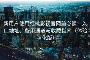 新用户使用红桃影视官网前必读：入口地址、备用通道与收藏指南（体验强化版）