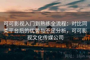 可可影视入门到熟练全流程：对比同类平台后的优势与不足分析，可可影视文化传媒公司