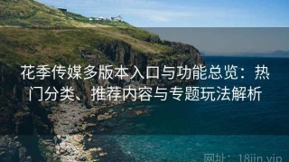花季传媒多版本入口与功能总览：热门分类、推荐内容与专题玩法解析