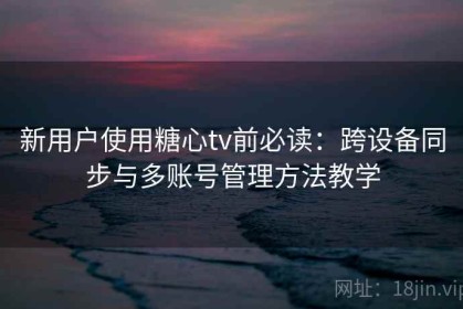 新用户使用糖心tv前必读：跨设备同步与多账号管理方法教学