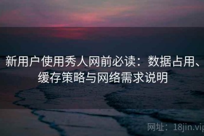 新用户使用秀人网前必读：数据占用、缓存策略与网络需求说明