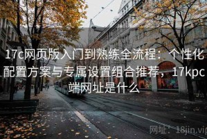 17c网页版入门到熟练全流程：个性化配置方案与专属设置组合推荐，17kpc端网址是什么
