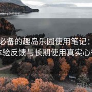 收藏必备的趣岛乐园使用笔记：新手体验反馈与长期使用真实心得