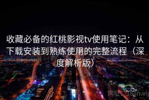 收藏必备的红桃影视tv使用笔记：从下载安装到熟练使用的完整流程（深度解析版）