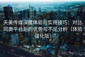 天美传媒深度体验与实用技巧：对比同类平台后的优势与不足分析（体验强化版）
