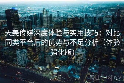 天美传媒深度体验与实用技巧：对比同类平台后的优势与不足分析（体验强化版）