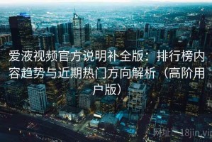 爱液视频官方说明补全版：排行榜内容趋势与近期热门方向解析（高阶用户版）