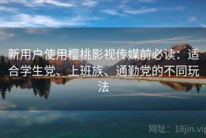 新用户使用樱桃影视传媒前必读：适合学生党、上班族、通勤党的不同玩法