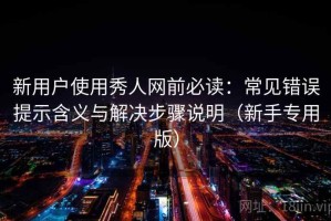 新用户使用秀人网前必读：常见错误提示含义与解决步骤说明（新手专用版）