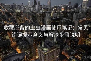收藏必备的虫虫漫画使用笔记：常见错误提示含义与解决步骤说明