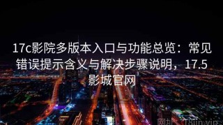 17c影院多版本入口与功能总览：常见错误提示含义与解决步骤说明，17.5影城官网