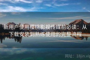 新用户使用樱桃影视传媒前必读：从下载安装到熟练使用的完整流程