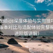 蘑菇视频ios深度体验与实用技巧：多设备版本对比与适配体验完整报告（进阶版讲解）