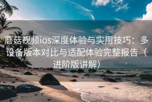 蘑菇视频ios深度体验与实用技巧：多设备版本对比与适配体验完整报告（进阶版讲解）