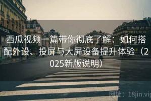 西瓜视频一篇带你彻底了解：如何搭配外设、投屏与大屏设备提升体验（2025新版说明）
