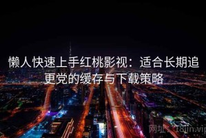 懒人快速上手红桃影视：适合长期追更党的缓存与下载策略