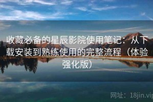 收藏必备的星辰影院使用笔记：从下载安装到熟练使用的完整流程（体验强化版）