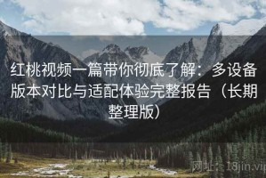 红桃视频一篇带你彻底了解：多设备版本对比与适配体验完整报告（长期整理版）