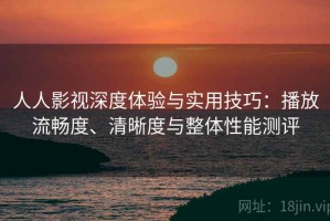 人人影视深度体验与实用技巧：播放流畅度、清晰度与整体性能测评