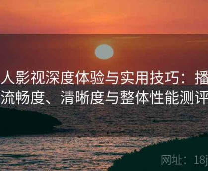人人影视深度体验与实用技巧：播放流畅度、清晰度与整体性能测评