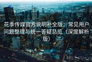 花季传媒官方说明补全版：常见用户问题整理与统一答疑总览（深度解析版）