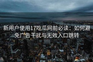 新用户使用17吃瓜网前必读：如何避免广告干扰与无效入口跳转