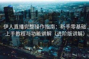 伊人直播完整操作指南：新手零基础上手教程与功能讲解（进阶版讲解）