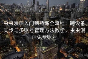 虫虫漫画入门到熟练全流程：跨设备同步与多账号管理方法教学，虫虫漫画免费账号
