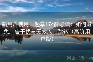 新用户使用一起草17c前必读：如何避免广告干扰与无效入口跳转（高阶用户版）