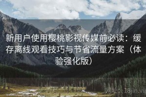 新用户使用樱桃影视传媒前必读：缓存离线观看技巧与节省流量方案（体验强化版）