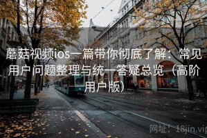 蘑菇视频ios一篇带你彻底了解：常见用户问题整理与统一答疑总览（高阶用户版）