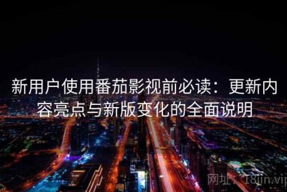 新用户使用番茄影视前必读：更新内容亮点与新版变化的全面说明