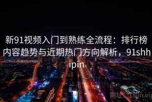 新91视频入门到熟练全流程：排行榜内容趋势与近期热门方向解析，91shhipin