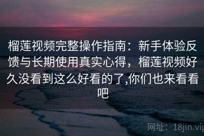 榴莲视频完整操作指南：新手体验反馈与长期使用真实心得，榴莲视频好久没看到这么好看的了,你们也来看看吧