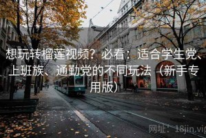 想玩转榴莲视频？必看：适合学生党、上班族、通勤党的不同玩法（新手专用版）