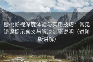 樱桃影视深度体验与实用技巧：常见错误提示含义与解决步骤说明（进阶版讲解）