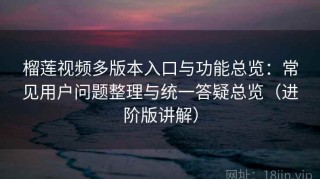 榴莲视频多版本入口与功能总览：常见用户问题整理与统一答疑总览（进阶版讲解）
