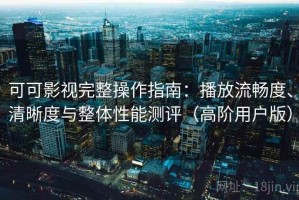 可可影视完整操作指南：播放流畅度、清晰度与整体性能测评（高阶用户版）