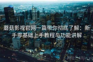 蘑菇影视官网一篇带你彻底了解：新手零基础上手教程与功能讲解