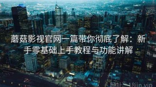 蘑菇影视官网一篇带你彻底了解：新手零基础上手教程与功能讲解