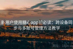新用户使用糖心app前必读：跨设备同步与多账号管理方法教学
