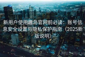 新用户使用趣岛官网前必读：账号信息安全设置与隐私保护指南（2025新版说明）