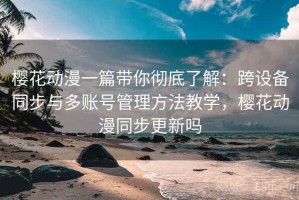 樱花动漫一篇带你彻底了解：跨设备同步与多账号管理方法教学，樱花动漫同步更新吗