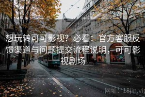 想玩转可可影视？必看：官方客服反馈渠道与问题提交流程说明，可可影视剧场